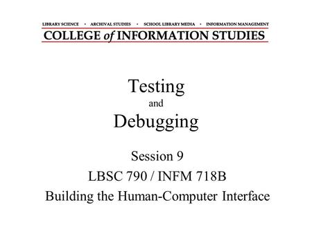 Testing and Debugging Session 9 LBSC 790 / INFM 718B Building the Human-Computer Interface.