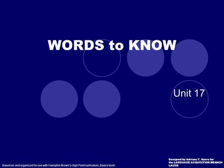 Unit 17 WORDS to KNOW Based on and organized for use with Hampton Brown’s High Point curriculum, Basics level. Designed by Adriana T. Ibarra for the LANGUAGE.