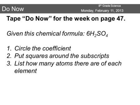 8 th Grade Science Do Now Monday, February 11, 2013 Tape “Do Now” for the week on page 47. Given this chemical formula: 6H 2 SO 4 1.Circle the coefficient.