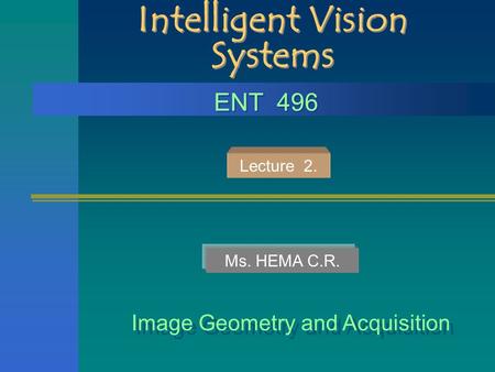 Intelligent Vision Systems Image Geometry and Acquisition ENT 496 Ms. HEMA C.R. Lecture 2.