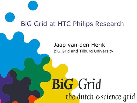 BiG Grid at HTC Philips Research Jaap van den Herik BiG Grid and Tilburg University.