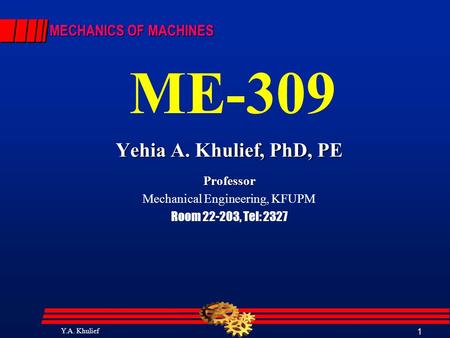 Y.A. Khulief 1 MECHANICS OF MACHINES ME-309 Yehia A. Khulief, PhD, PE Professor Mechanical Engineering, KFUPM Room 22-203, Tel: 2327.
