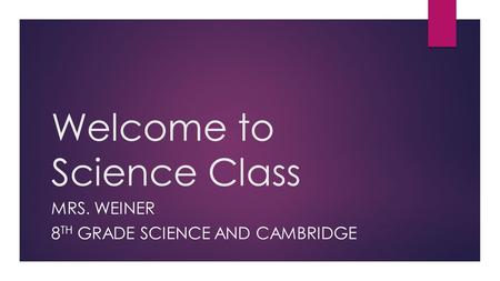 Welcome to Science Class MRS. WEINER 8 TH GRADE SCIENCE AND CAMBRIDGE.