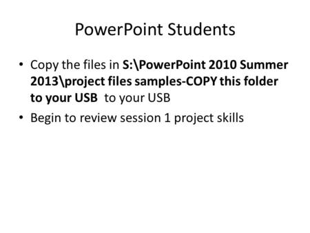 PowerPoint Students Copy the files in S:\PowerPoint 2010 Summer 2013\project files samples-COPY this folder to your USB to your USB Begin to review session.