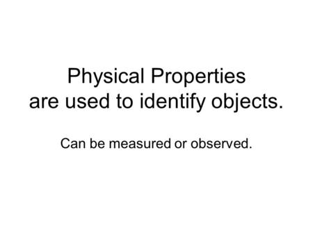 Physical Properties are used to identify objects. Can be measured or observed.
