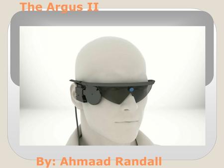 The Argus II By: Ahmaad Randall. What is it? The world’s first approved device intended to restore some functional vision for people suffering from blindness.
