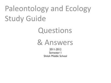 Paleontology and Ecology Study Guide Questions & Answers 2011-2012 Semester 1 Shiloh Middle School.