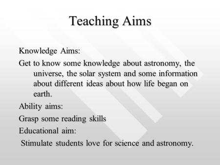 Teaching Aims Knowledge Aims: Get to know some knowledge about astronomy, the universe, the solar system and some information about different ideas about.