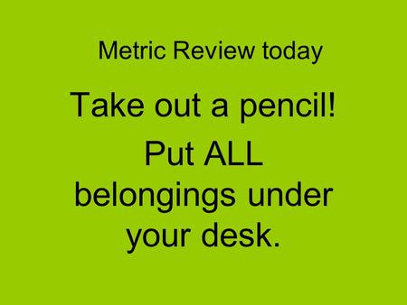 Metric Review today Take out a pencil! Put ALL belongings under your desk.