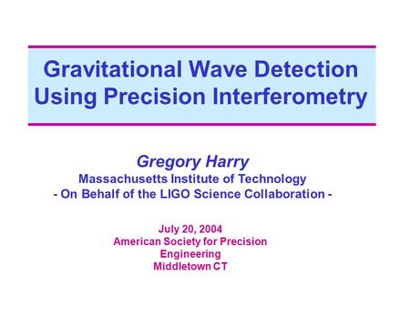 Gravitational Wave Detection Using Precision Interferometry Gregory Harry Massachusetts Institute of Technology - On Behalf of the LIGO Science Collaboration.