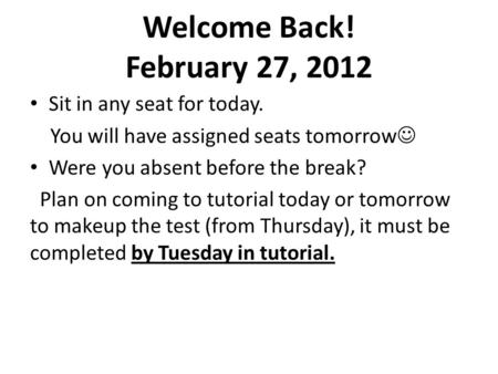 Welcome Back! February 27, 2012 Sit in any seat for today. You will have assigned seats tomorrow Were you absent before the break? Plan on coming to tutorial.