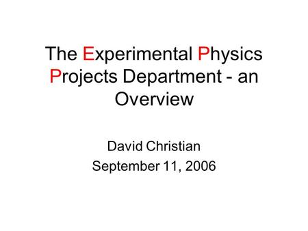 The Experimental Physics Projects Department - an Overview David Christian September 11, 2006.