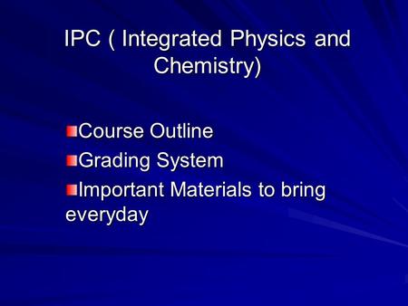 IPC ( Integrated Physics and Chemistry) Course Outline Grading System Important Materials to bring everyday.