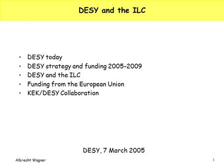 1 Albrecht Wagner DESY and the ILC DESY today DESY strategy and funding 2005-2009 DESY and the ILC Funding from the European Union KEK/DESY Collaboration.