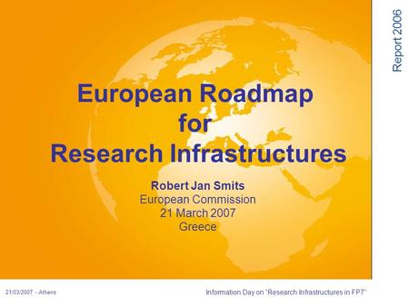 Report 2006 21/03/2007 - Athens Information Day on “Research Infrastructures in FP7” Robert Jan Smits European Commission 21 March 2007 Greece European.