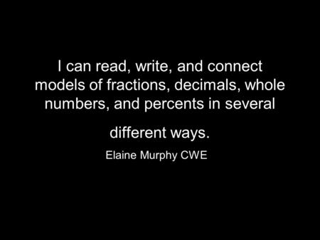 I can read, write, and connect models of fractions, decimals, whole numbers, and percents in several different ways. Elaine Murphy CWE.