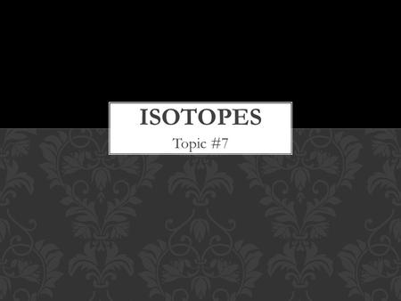Topic #7. Dalton was wrong about all elements of the same type being identical Atoms of the same element can have different mass numbers. ISOTOPES.