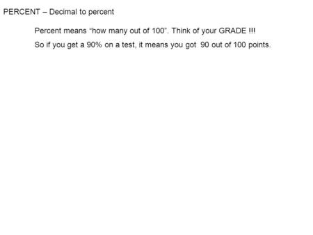 PERCENT – Decimal to percent Percent means “how many out of 100”. Think of your GRADE !!! So if you get a 90% on a test, it means you got 90 out of 100.