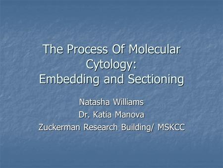 The Process Of Molecular Cytology: Embedding and Sectioning Natasha Williams Dr. Katia Manova Zuckerman Research Building/ MSKCC.