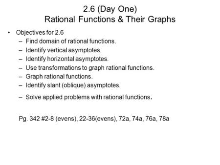 2.6 (Day One) Rational Functions & Their Graphs Objectives for 2.6 –Find domain of rational functions. –Identify vertical asymptotes. –Identify horizontal.