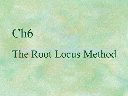 Ch6 The Root Locus Method. Main content §The Root Locus Concept §The Root Locus Procedure §Generalized root locus or Parameter RL §Parameter design by.