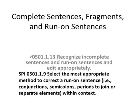 Complete Sentences, Fragments, and Run-on Sentences 0501.1.13 Recognize incomplete sentences and run-on sentences and edit appropriately. SPI 0501.1.9.