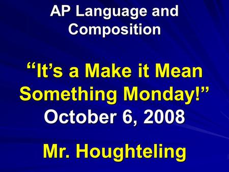 “ It’s a Make it Mean Something Monday!” October 6, 2008 Mr. Houghteling AP Language and Composition.
