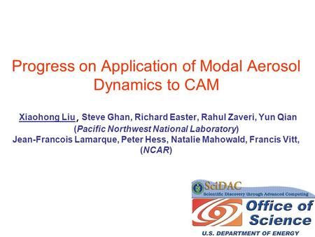 Progress on Application of Modal Aerosol Dynamics to CAM Xiaohong Liu, Steve Ghan, Richard Easter, Rahul Zaveri, Yun Qian (Pacific Northwest National.