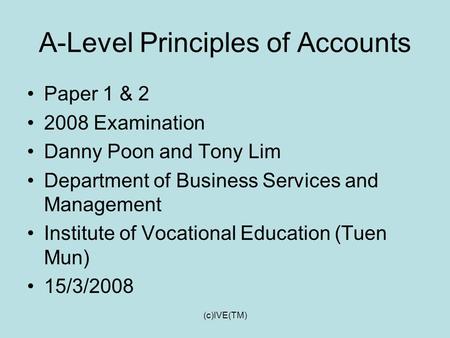 (c)IVE(TM) A-Level Principles of Accounts Paper 1 & 2 2008 Examination Danny Poon and Tony Lim Department of Business Services and Management Institute.