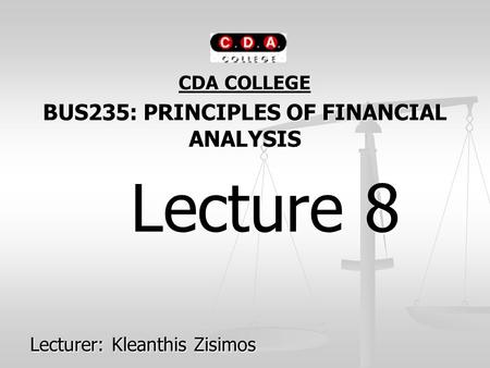 CDA COLLEGE BUS235: PRINCIPLES OF FINANCIAL ANALYSIS Lecture 8 Lecture 8 Lecturer: Kleanthis Zisimos.