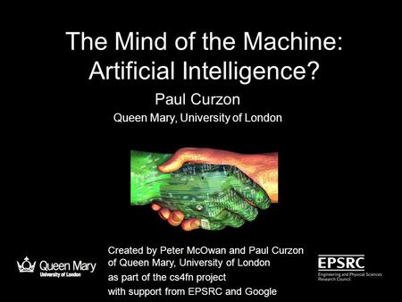The Mind of the Machine: Artificial Intelligence? Paul Curzon Queen Mary, University of London Created by Peter McOwan and Paul Curzon of Queen Mary,
