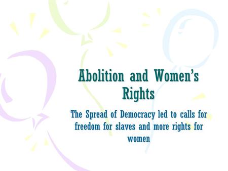 Abolition and Women’s Rights The Spread of Democracy led to calls for freedom for slaves and more rights for women.