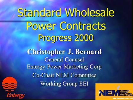 1 Standard Wholesale Power Contracts Progress 2000 Christopher J. Bernard General Counsel Entergy Power Marketing Corp Co-Chair NEM Committee Working.