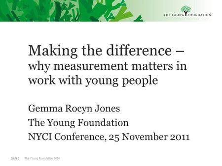 Slide 1 The Young Foundation 2010 Making the difference – why measurement matters in work with young people Gemma Rocyn Jones The Young Foundation NYCI.