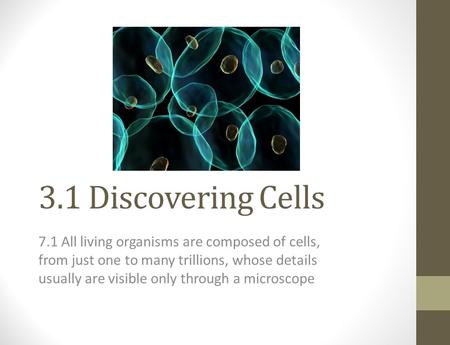 3.1 Discovering Cells 7.1 All living organisms are composed of cells, from just one to many trillions, whose details usually are visible only through a.