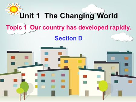 Unit 1 The Changing World Topic 1 Our country has developed rapidly. Section D.
