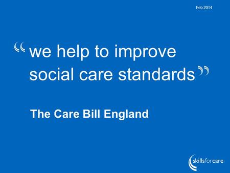 We help to improve social care standards Feb 2014 The Care Bill England.