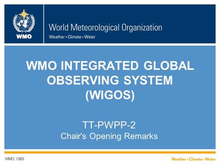 WMO WMO INTEGRATED GLOBAL OBSERVING SYSTEM (WIGOS) TT-PWPP-2 Chair's Opening Remarks WMO; OBS.