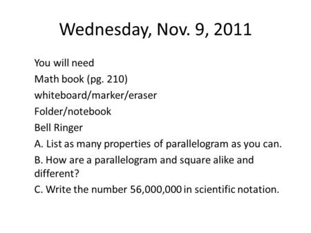 Wednesday, Nov. 9, 2011 You will need Math book (pg. 210) whiteboard/marker/eraser Folder/notebook Bell Ringer A. List as many properties of parallelogram.