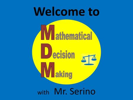 Welcome to with Mr. Serino. Introduction Mathematical Decision Making (MDM) The main intent of the course is to supply students with the skills necessary.
