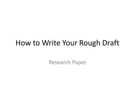 How to Write Your Rough Draft Research Paper. What you will need… Your complete outline Four different, credible sources (these are from your source cards.