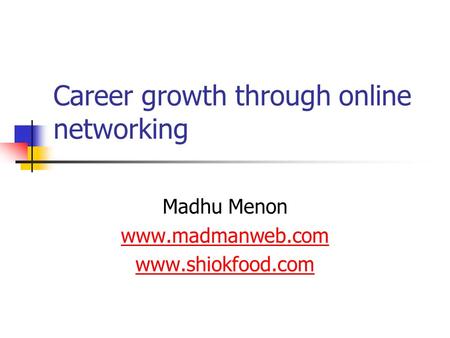 Career growth through online networking Madhu Menon www.madmanweb.com www.shiokfood.com.