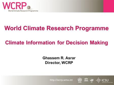 World Climate Research Programme Climate Information for Decision Making Ghassem R. Asrar Director, WCRP.