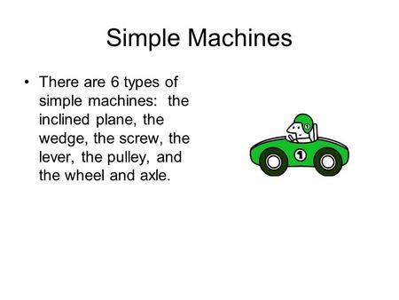 Simple Machines There are 6 types of simple machines: the inclined plane, the wedge, the screw, the lever, the pulley, and the wheel and axle.