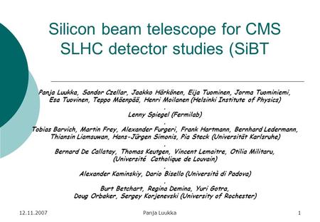 12.11.2007Panja Luukka1 Silicon beam telescope for CMS SLHC detector studies (SiBT Panja Luukka, Sandor Czellar, Jaakko Härkönen, Eija Tuominen, Jorma.
