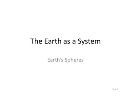 The Earth as a System Earth’s Spheres Slide 1. Earth System Science (ESS) The study of the interactions between and among events and Earth’s spheres A.