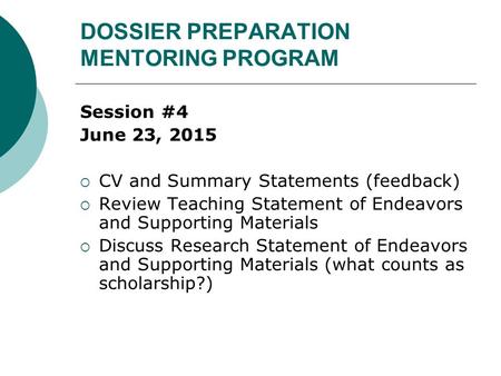 DOSSIER PREPARATION MENTORING PROGRAM Session #4 June 23, 2015  CV and Summary Statements (feedback)  Review Teaching Statement of Endeavors and Supporting.