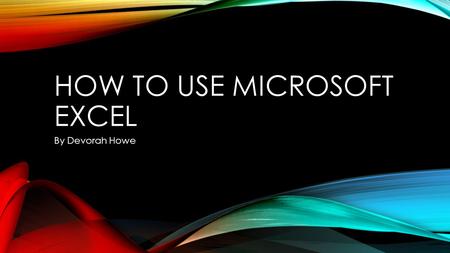 HOW TO USE MICROSOFT EXCEL By Devorah Howe. STEP 1 Open up Microsoft Excel. Start playing around or pressing the ribbons at the top to learn more about.