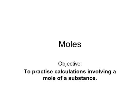 Moles Objective: To practise calculations involving a mole of a substance.
