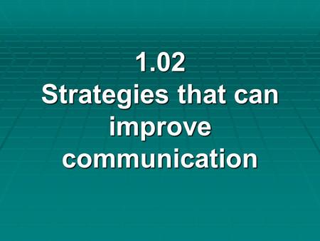 1.02 Strategies that can improve communication 1.02 Strategies that can improve communication.